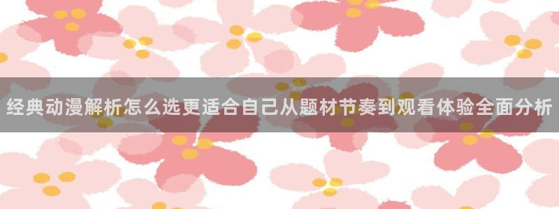 动漫天堂排行：经典动漫解析怎么选更适合自己从题材节奏到观看体验全面分析配图