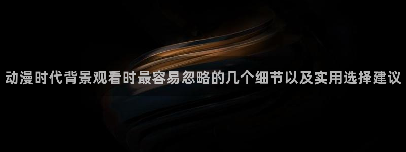 动漫天堂在线：动漫时代背景观看时最容易忽略的几个细节以及实用选择建议配图
