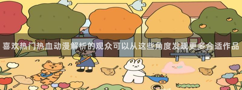 动漫天堂推荐列表:喜欢热门热血动漫解析的观众可以从这些角度发现更多合适作品配图