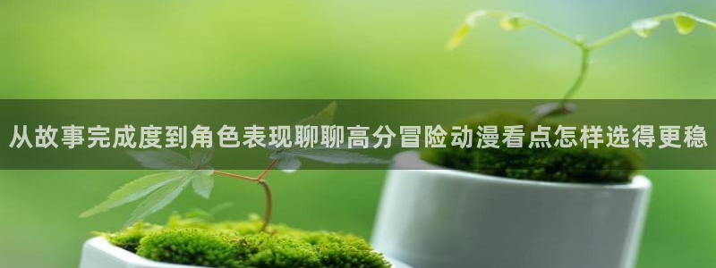 动漫天堂动漫排行榜前十：从故事完成度到角色表现聊聊高分冒险动漫看点怎样选得更稳配图