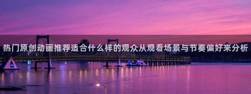 动漫天堂动漫推荐有哪些：热门原创动画推荐适合什么样的观众从观看场景与节奏偏好来分析配图