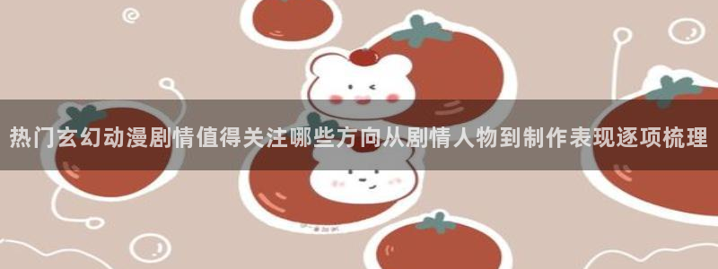 动漫天堂历史动漫推荐：热门玄幻动漫剧情值得关注哪些方向从剧情人物到制作表现逐项梳理配图