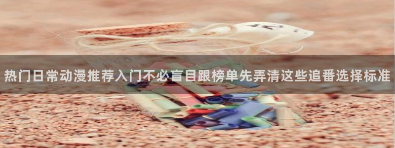 动漫天堂完整版观看：热门日常动漫推荐入门不必盲目跟榜单先弄清这些追番选择标准配图