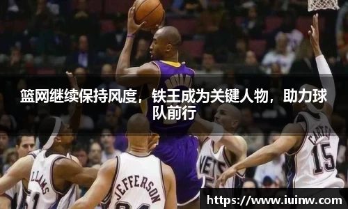 篮网继续保持风度，铁王成为关键人物，助力球队前行