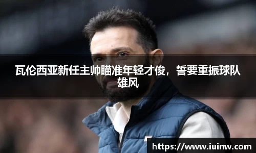 瓦伦西亚新任主帅瞄准年轻才俊，誓要重振球队雄风