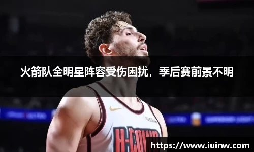火箭队全明星阵容受伤困扰，季后赛前景不明