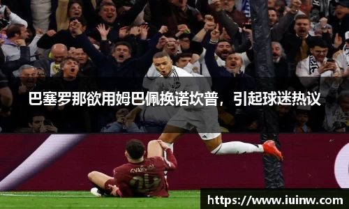 巴塞罗那欲用姆巴佩换诺坎普，引起球迷热议