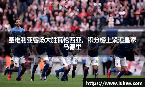 塞维利亚客场大胜瓦伦西亚，积分榜上紧追皇家马德里