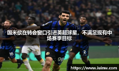 国米欲在转会窗口引进英超球星，不满足现有中场赛季目标