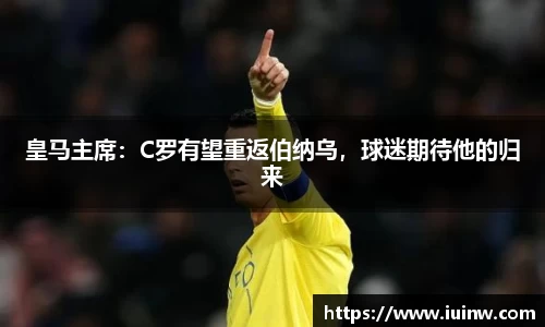 皇马主席：C罗有望重返伯纳乌，球迷期待他的归来