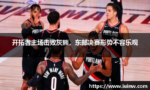 开拓者主场击败灰熊，东部决赛形势不容乐观