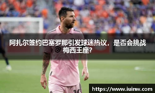 阿扎尔签约巴塞罗那引发球迷热议，是否会挑战梅西王座？