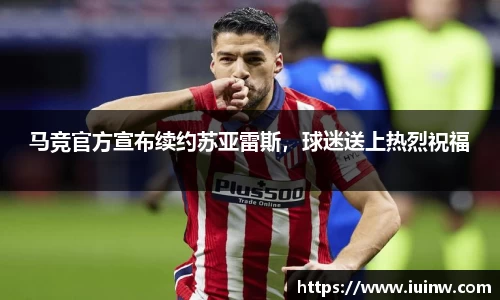 马竞官方宣布续约苏亚雷斯，球迷送上热烈祝福