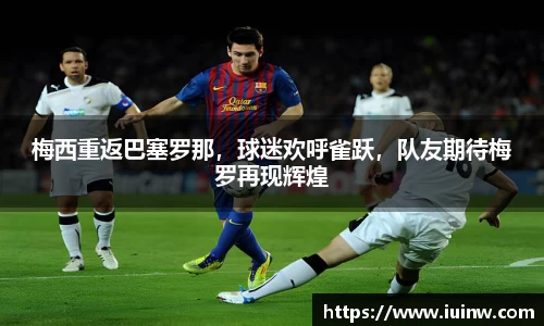 梅西重返巴塞罗那，球迷欢呼雀跃，队友期待梅罗再现辉煌