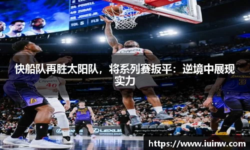 快船队再胜太阳队，将系列赛扳平：逆境中展现实力