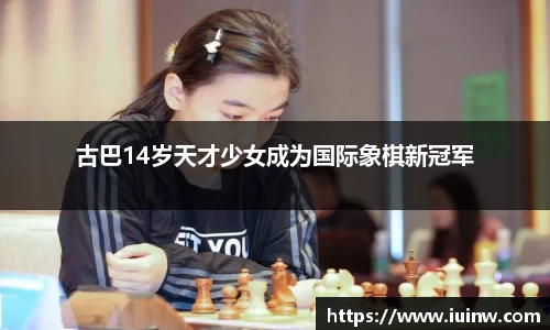 古巴14岁天才少女成为国际象棋新冠军
