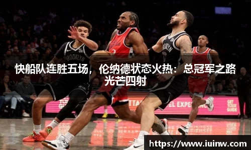 快船队连胜五场，伦纳德状态火热：总冠军之路光芒四射