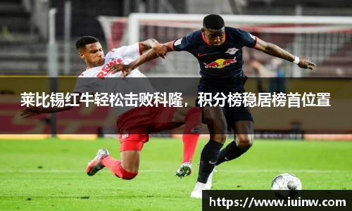 莱比锡红牛轻松击败科隆，积分榜稳居榜首位置