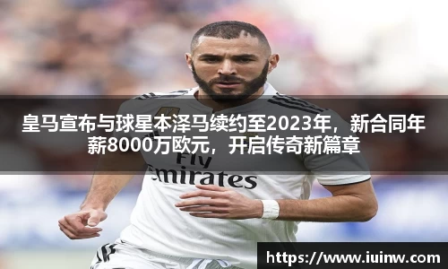 皇马宣布与球星本泽马续约至2023年，新合同年薪8000万欧元，开启传奇新篇章