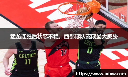 猛龙连胜后状态不稳，西部球队或成最大威胁