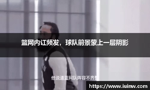 篮网内讧频发，球队前景蒙上一层阴影