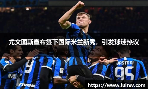 尤文图斯宣布签下国际米兰新秀，引发球迷热议