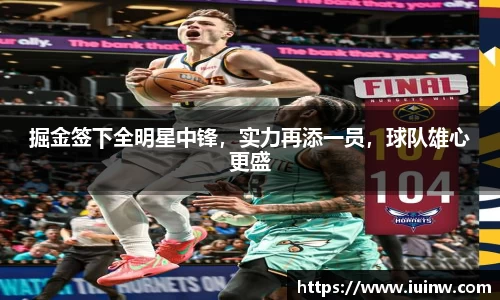 掘金签下全明星中锋，实力再添一员，球队雄心更盛