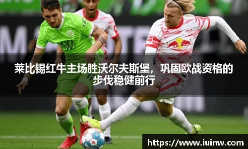 莱比锡红牛主场胜沃尔夫斯堡，巩固欧战资格的步伐稳健前行