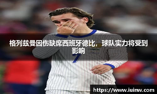 格列兹曼因伤缺席西班牙德比，球队实力将受到影响