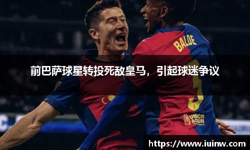 前巴萨球星转投死敌皇马，引起球迷争议