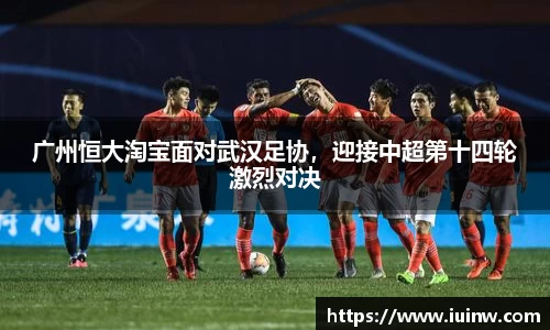 广州恒大淘宝面对武汉足协，迎接中超第十四轮激烈对决