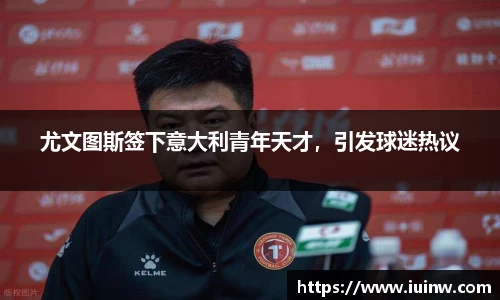 尤文图斯签下意大利青年天才，引发球迷热议