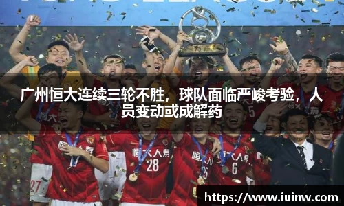 广州恒大连续三轮不胜，球队面临严峻考验，人员变动或成解药