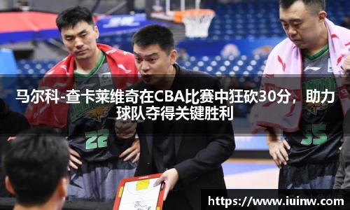 马尔科-查卡莱维奇在CBA比赛中狂砍30分，助力球队夺得关键胜利