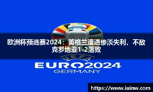 欧洲杯预选赛2024：英格兰遭遇惨淡失利，不敌克罗地亚1-2落败