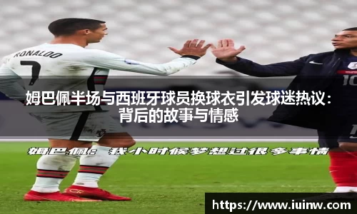 姆巴佩半场与西班牙球员换球衣引发球迷热议：背后的故事与情感