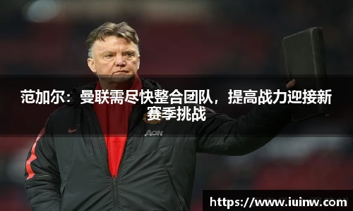 范加尔：曼联需尽快整合团队，提高战力迎接新赛季挑战