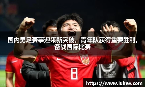 国内男足赛事迎来新突破，青年队获得重要胜利，备战国际比赛