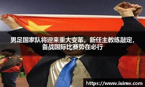 男足国家队将迎来重大变革，新任主教练敲定，备战国际比赛势在必行