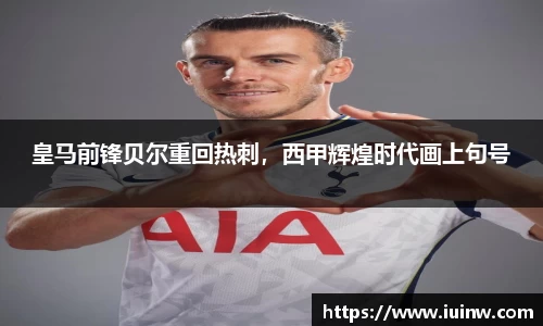 皇马前锋贝尔重回热刺，西甲辉煌时代画上句号