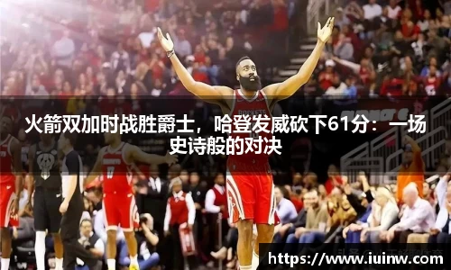 火箭双加时战胜爵士，哈登发威砍下61分：一场史诗般的对决