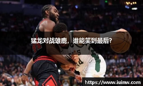 猛龙对战雄鹿，谁能笑到最后？