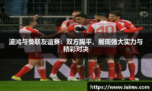 波鸿与曼联友谊赛：双方踢平，展现强大实力与精彩对决