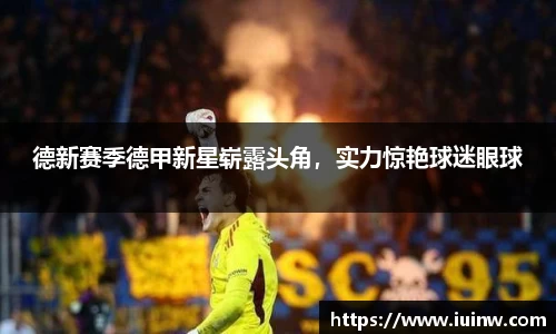 德新赛季德甲新星崭露头角，实力惊艳球迷眼球