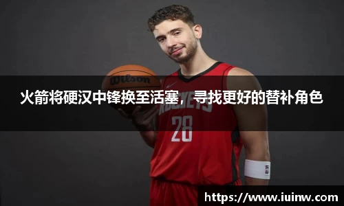 火箭将硬汉中锋换至活塞，寻找更好的替补角色
