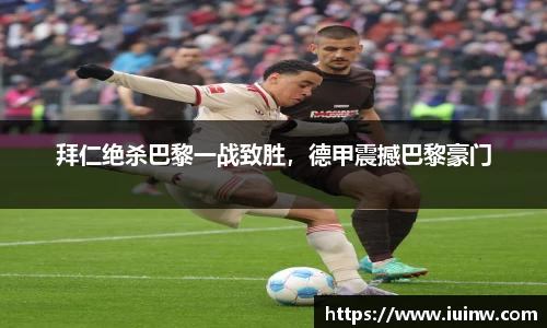 拜仁绝杀巴黎一战致胜，德甲震撼巴黎豪门