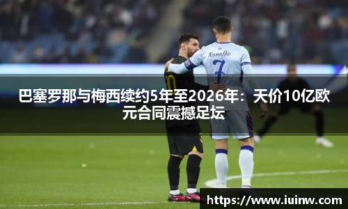 巴塞罗那与梅西续约5年至2026年：天价10亿欧元合同震撼足坛