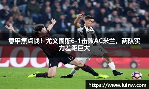 意甲焦点战！尤文图斯6-1击败AC米兰，两队实力差距巨大