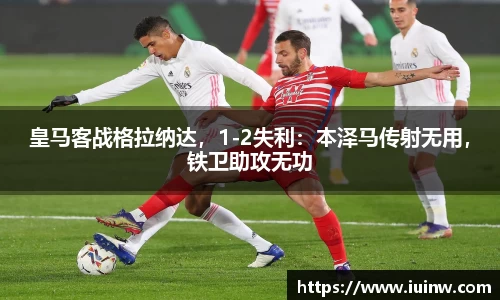 皇马客战格拉纳达，1-2失利：本泽马传射无用，铁卫助攻无功