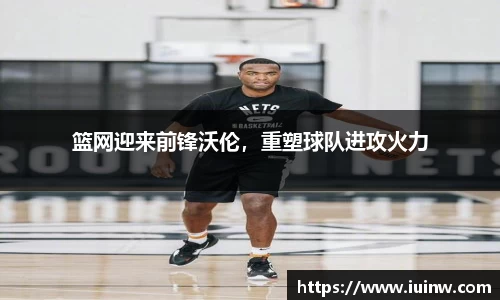 篮网迎来前锋沃伦，重塑球队进攻火力